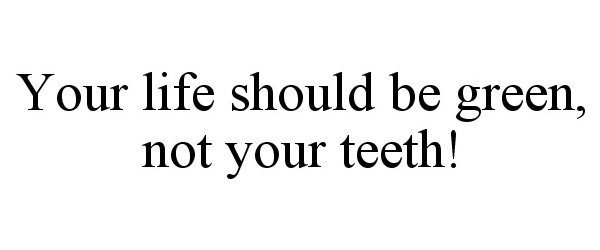 Trademark Logo YOUR LIFE SHOULD BE GREEN, NOT YOUR TEETH!