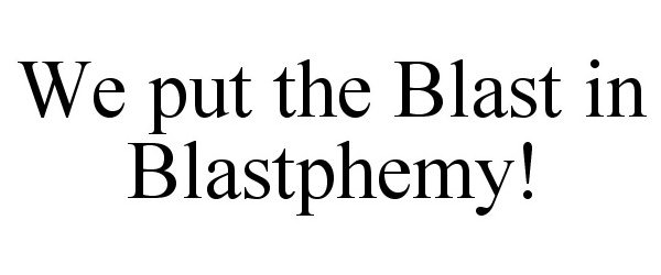  WE PUT THE BLAST IN BLASTPHEMY!