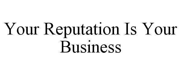  YOUR REPUTATION IS YOUR BUSINESS