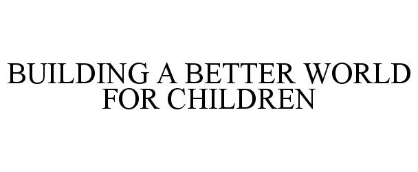 Trademark Logo BUILDING A BETTER WORLD FOR CHILDREN