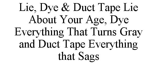  LIE, DYE &amp; DUCT TAPE LIE ABOUT YOUR AGE, DYE EVERYTHING THAT TURNS GRAY AND DUCT TAPE EVERYTHING THAT SAGS