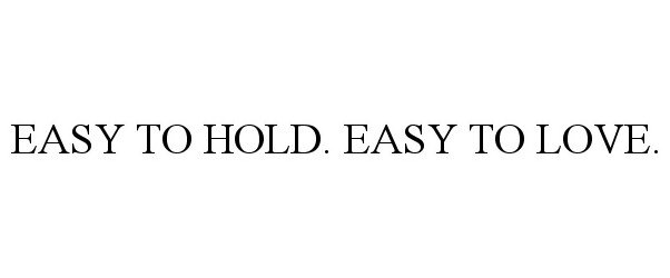 EASY TO HOLD. EASY TO LOVE.