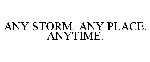  ANY STORM. ANY PLACE. ANYTIME.