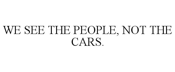  WE SEE THE PEOPLE, NOT THE CARS.