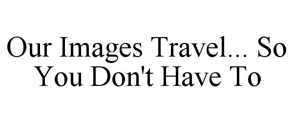  OUR IMAGES TRAVEL... SO YOU DON'T HAVE TO