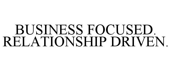  BUSINESS FOCUSED. RELATIONSHIP DRIVEN.