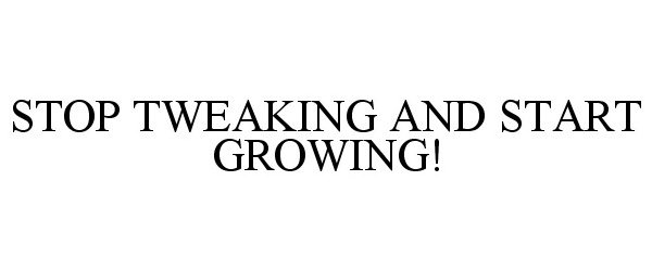  STOP TWEAKING AND START GROWING!