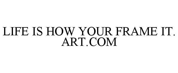  LIFE IS HOW YOU FRAME IT. ART.COM