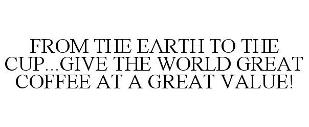  FROM THE EARTH TO THE CUP...GIVE THE WORLD GREAT COFFEE AT A GREAT VALUE!