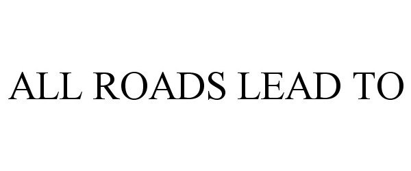 Trademark Logo ALL ROADS LEAD TO