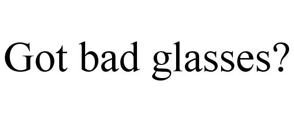  GOT BAD GLASSES?