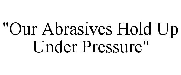  "OUR ABRASIVES HOLD UP UNDER PRESSURE"
