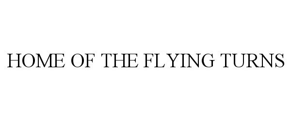 Trademark Logo HOME OF THE FLYING TURNS