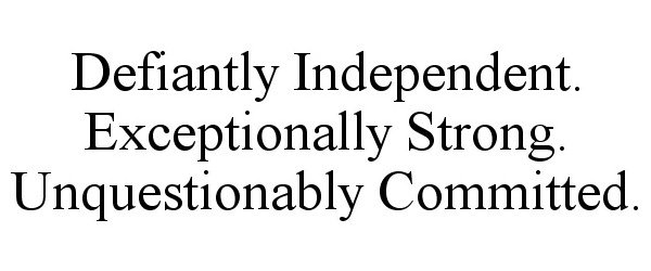  DEFIANTLY INDEPENDENT. EXCEPTIONALLY STRONG. UNQUESTIONABLY COMMITTED.
