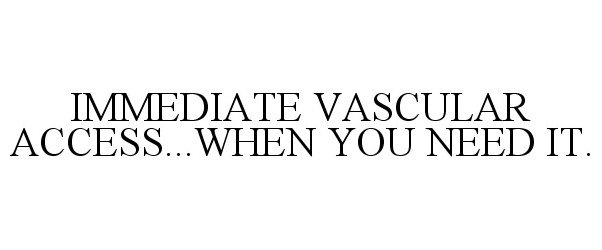  IMMEDIATE VASCULAR ACCESS...WHEN YOU NEED IT.