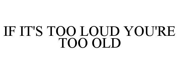  IF IT'S TOO LOUD YOU'RE TOO OLD