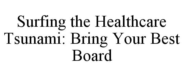  SURFING THE HEALTHCARE TSUNAMI: BRING YOUR BEST BOARD