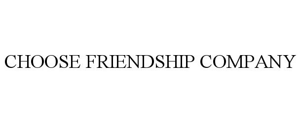  CHOOSE FRIENDSHIP COMPANY