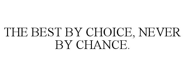  THE BEST BY CHOICE, NEVER BY CHANCE.