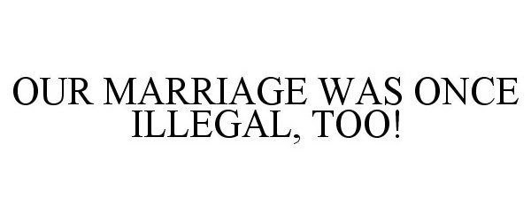  OUR MARRIAGE WAS ONCE ILLEGAL, TOO!