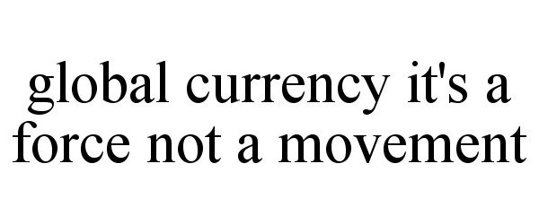 Trademark Logo GLOBAL CURRENCY IT'S A FORCE NOT A MOVEMENT