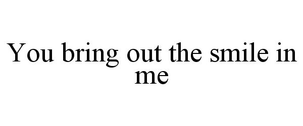 Trademark Logo YOU BRING OUT THE SMILE IN ME