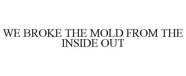 WE BROKE THE MOLD FROM THE INSIDE OUT