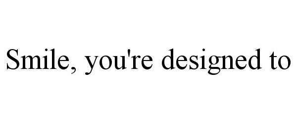  SMILE, YOU'RE DESIGNED TO