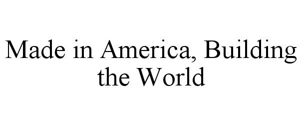  MADE IN AMERICA, BUILDING THE WORLD