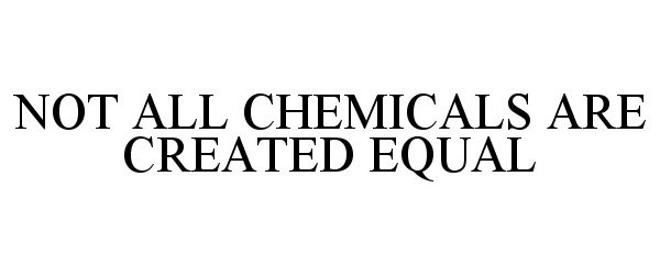  NOT ALL CHEMICALS ARE CREATED EQUAL