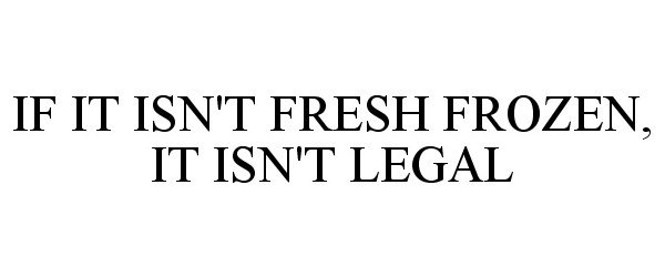  IF IT ISN'T FRESH FROZEN, IT ISN'T LEGAL