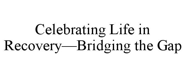  CELEBRATING LIFE IN RECOVERY-BRIDGING THE GAP