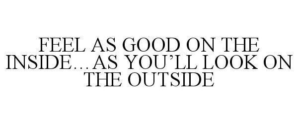 Trademark Logo FEEL AS GOOD ON THE INSIDE...AS YOU'LL LOOK ON THE OUTSIDE