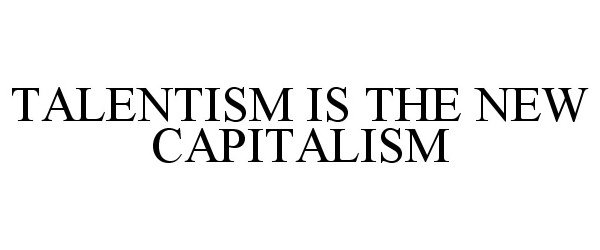  TALENTISM IS THE NEW CAPITALISM