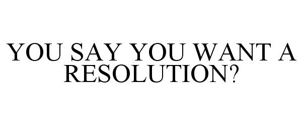  YOU SAY YOU WANT A RESOLUTION?