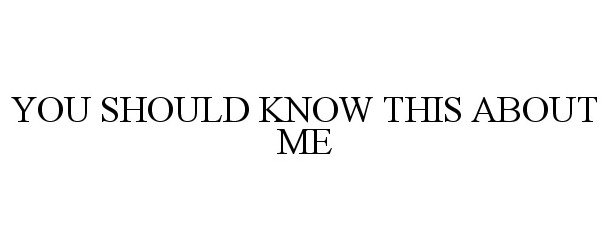 YOU SHOULD KNOW THIS ABOUT ME
