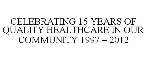  CELEBRATING 15 YEARS OF QUALITY HEALTHCARE IN OUR COMMUNITY 1997 - 2012