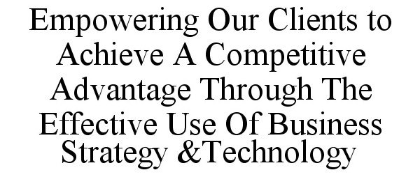 Trademark Logo EMPOWERING OUR CLIENTS TO ACHIEVE A COMPETITIVE ADVANTAGE THROUGH THE EFFECTIVE USE OF BUSINESS STRATEGY &amp;TECHNOLOGY