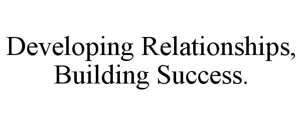  DEVELOPING RELATIONSHIPS, BUILDING SUCCESS.