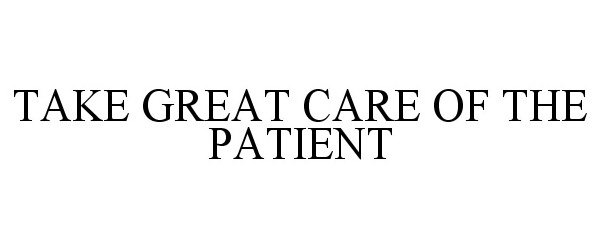  TAKE GREAT CARE OF THE PATIENT