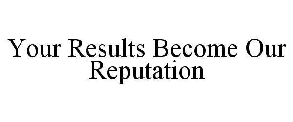  YOUR RESULTS BECOME OUR REPUTATION
