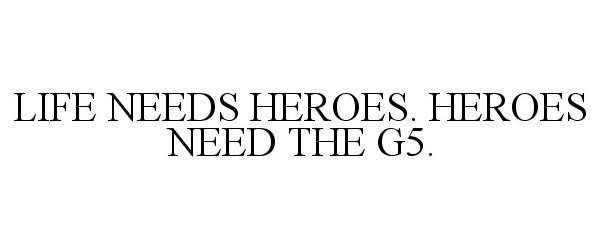  LIFE NEEDS HEROES. HEROES NEED THE G5.