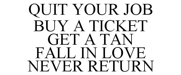Trademark Logo QUIT YOUR JOB BUY A TICKET GET A TAN FALL IN LOVE NEVER RETURN