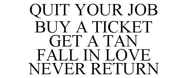  QUIT YOUR JOB BUY A TICKET GET A TAN FALL IN LOVE NEVER RETURN