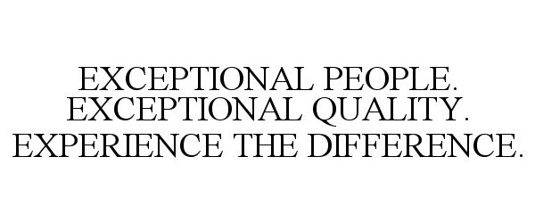  EXCEPTIONAL PEOPLE. EXCEPTIONAL QUALITY. EXPERIENCE THE DIFFERENCE.