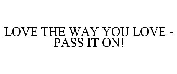  LOVE THE WAY YOU LOVE - PASS IT ON!