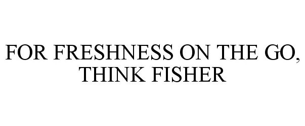  FOR FRESHNESS ON THE GO, THINK FISHER