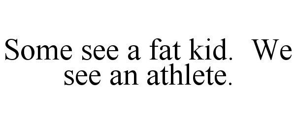  SOME SEE A FAT KID. WE SEE AN ATHLETE.