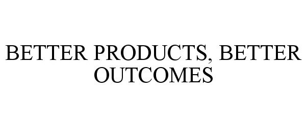  BETTER PRODUCTS, BETTER OUTCOMES