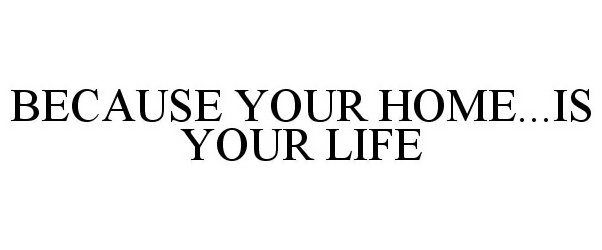 BECAUSE YOUR HOME...IS YOUR LIFE